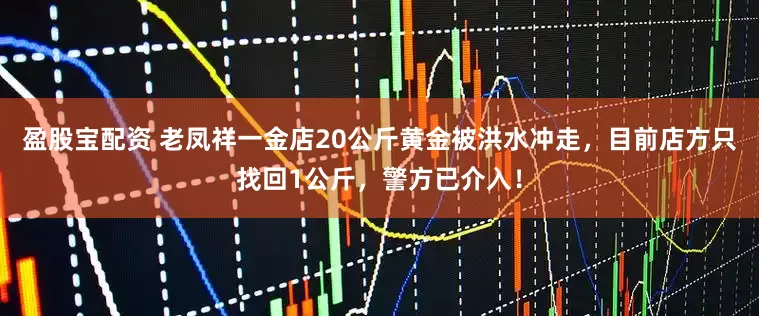盈股宝配资 老凤祥一金店20公斤黄金被洪水冲走，目前店方只找回1公斤，警方已介入！