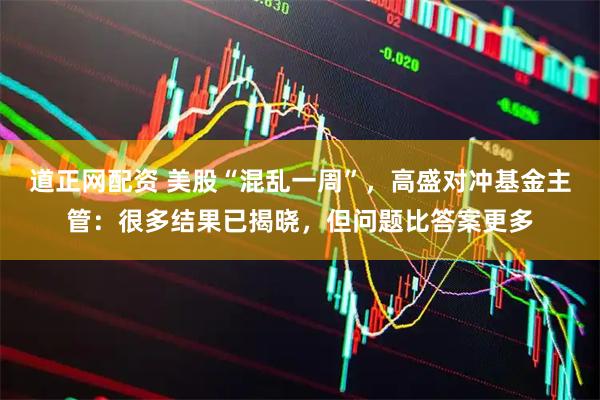 道正网配资 美股“混乱一周”，高盛对冲基金主管：很多结果已揭晓，但问题比答案更多