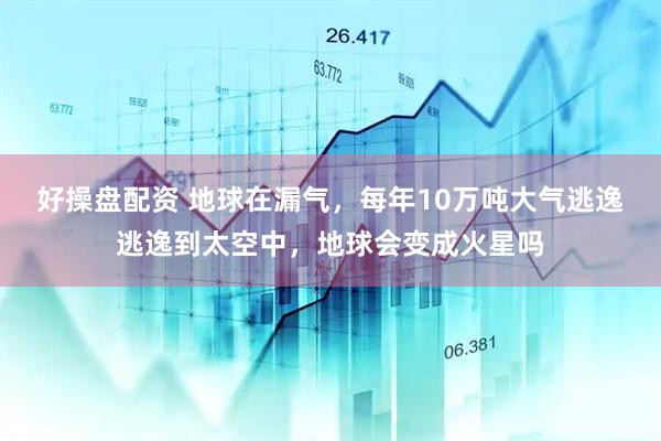 好操盘配资 地球在漏气，每年10万吨大气逃逸逃逸到太空中，地球会变成火星吗