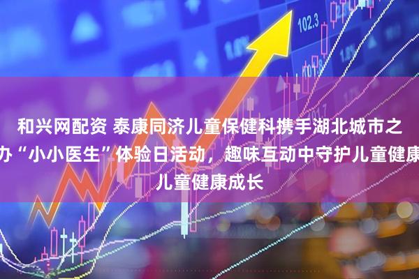 和兴网配资 泰康同济儿童保健科携手湖北城市之声举办“小小医生”体验日活动，趣味互动中守护儿童健康成长