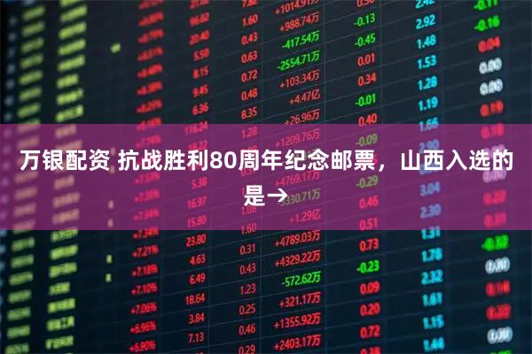 万银配资 抗战胜利80周年纪念邮票，山西入选的是→