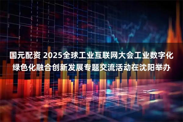 国元配资 2025全球工业互联网大会工业数字化绿色化融合创新发展专题交流活动在沈阳举办