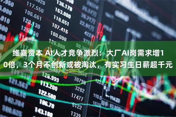 维嘉资本 AI人才竞争激烈：大厂AI岗需求增10倍，3个月不创新或被淘汰，有实习生日薪超千元