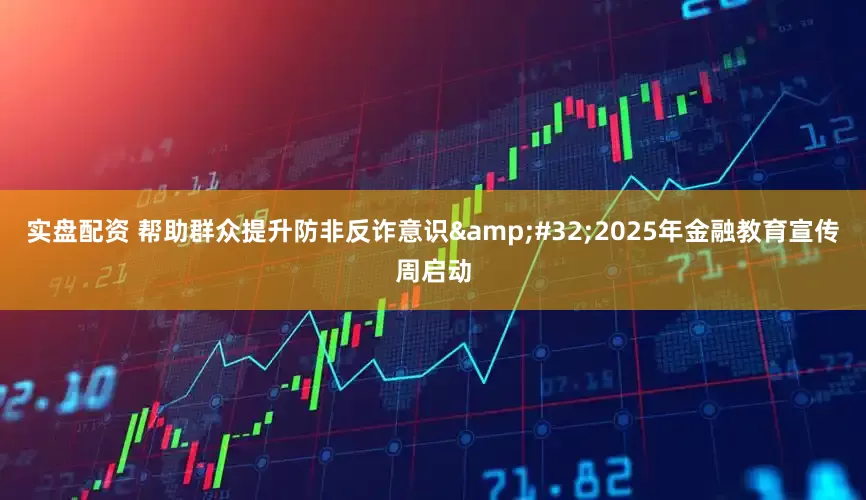 实盘配资 帮助群众提升防非反诈意识 2025年金融教育宣传周启动