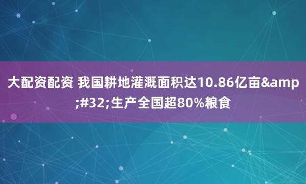 大配资配资 我国耕地灌溉面积达10.86亿亩 生产全国超80%粮食