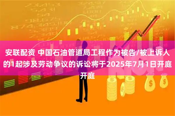 安联配资 中国石油管道局工程作为被告/被上诉人的1起涉及劳动争议的诉讼将于2025年7月1日开庭