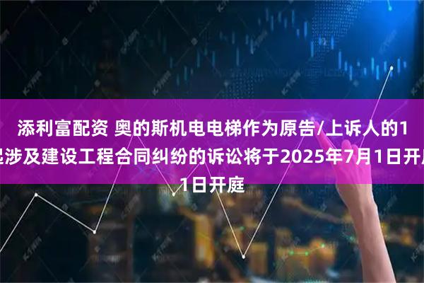 添利富配资 奥的斯机电电梯作为原告/上诉人的1起涉及建设工程合同纠纷的诉讼将于2025年7月1日开庭