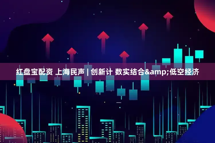 红盘宝配资 上海民声 | 创新计 数实结合&低空经济