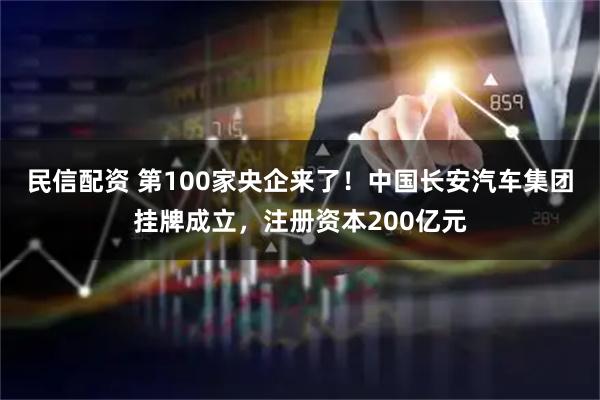 民信配资 第100家央企来了！中国长安汽车集团挂牌成立，注册资本200亿元