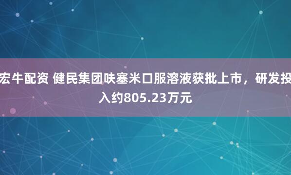 宏牛配资 健民集团呋塞米口服溶液获批上市，研发投入约805.23万元