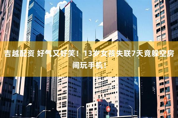 吉越配资 好气又好笑！13岁女孩失联7天竟躲空房间玩手机！