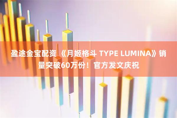 盈途金宝配资 《月姬格斗 TYPE LUMINA》销量突破60万份！官方发文庆祝