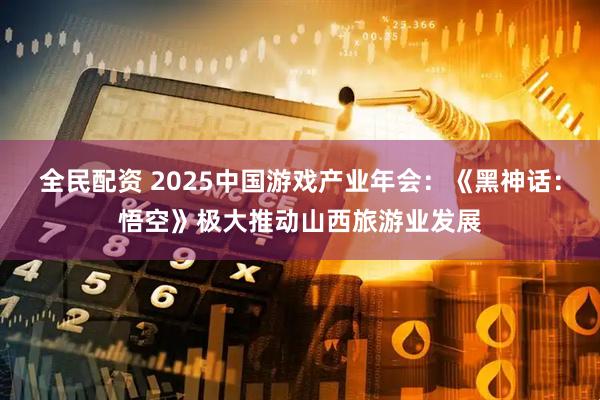 全民配资 2025中国游戏产业年会：《黑神话：悟空》极大推动山西旅游业发展