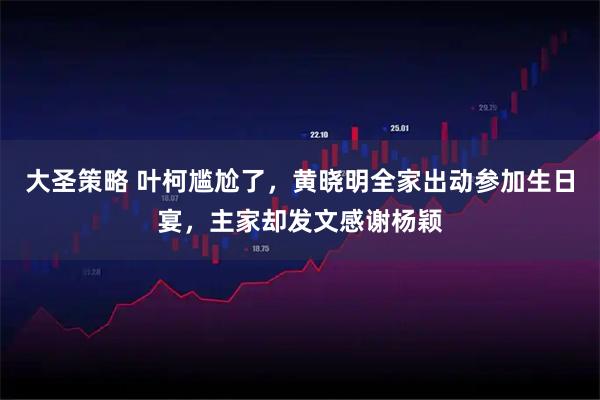 大圣策略 叶柯尴尬了，黄晓明全家出动参加生日宴，主家却发文感谢杨颖