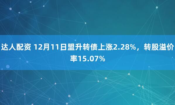 达人配资 12月11日盟升转债上涨2.28%，转股溢价率15.07%