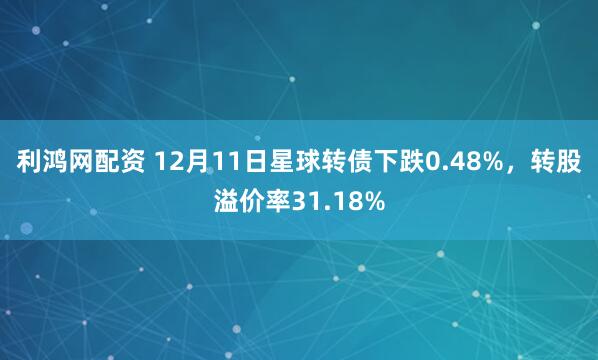 利鸿网配资 12月11日星球转债下跌0.48%，转股溢价率31.18%